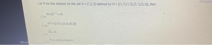 Let R be the relation on the set A (1,2,3) defined by R= ((1,1),(1,3),(3. 1). (3,3)), then
ROR--R
OA
R-(1().(4,4).19,9)
R-R
Ris antidymmetric
Wind
