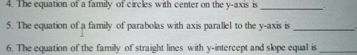 4. The equation of a family of circles with center on the y-axis is
5. The equation of a family of parabolas with axis parallel to the y-axis is
6. The equation of the family of straight lines with y-intercept and slope equal is
