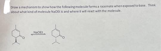 Draw a mechanism to show how the following molecule forms a racemate when exposed to base. Think
about what kind of molecule NaOEt is and where it will react with the molecule.
NaOEt
