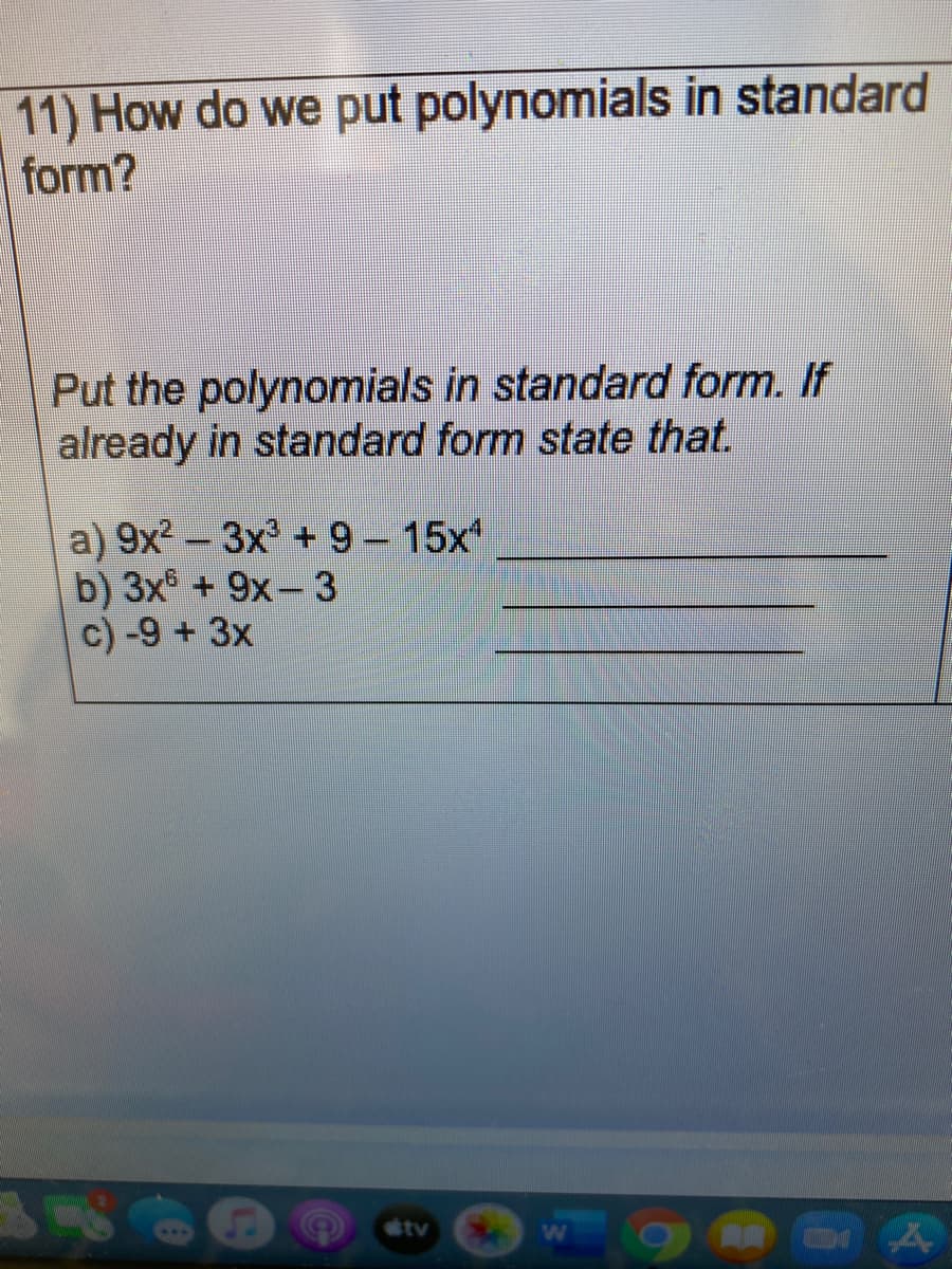 11) How do we put polynomials in standard
form?
Put the polynomials in standard form. If
already in standard form state that.
a) 9x² – 3x³ + 9 – 15x*
b) 3x + 9x-3
c) -9 + 3x
tv
We

