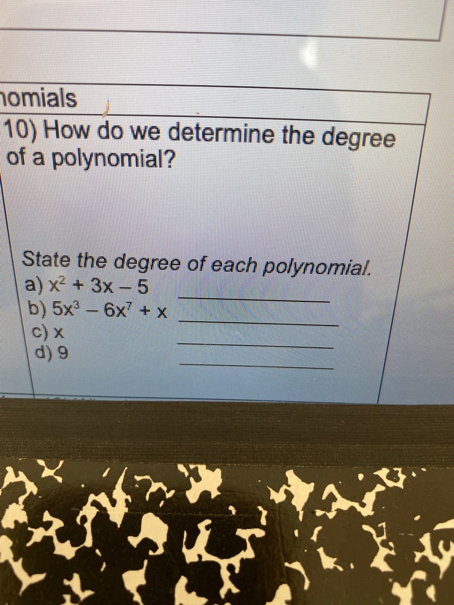 nomials
10) How do we determine the degree
of a polynomial?
State the degree of each polynomial.
a) x2 + 3x- 5
b) 5x - 6x + x
c) x
d) 9
