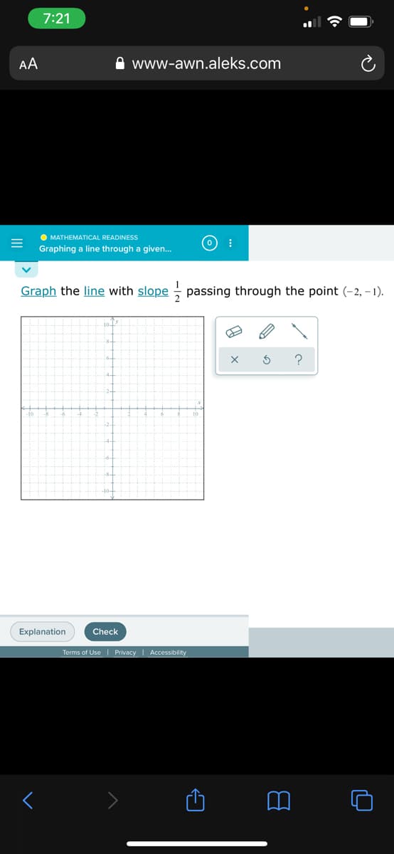 7:21
AA
www-awn.aleks.com
O MATHEMATICAL READINESS
Graphing a line through a given.
Graph the line with slope passing through the point (-2, – 1).
?
Explanation
Check
Terms of Use | Privacy | Accessibility
