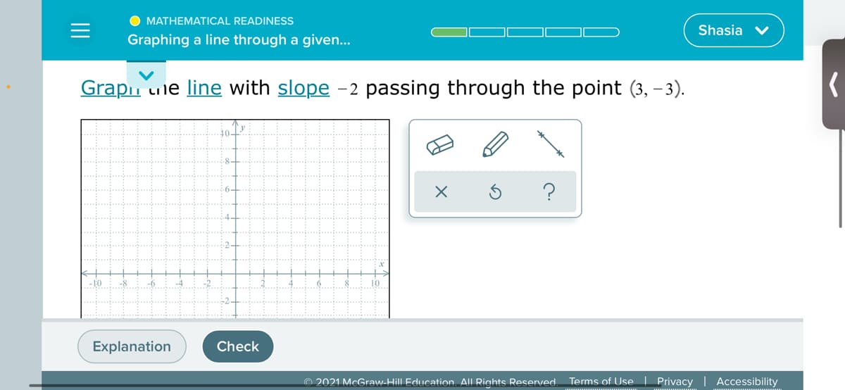 O MATHEMATICAL READINESS
Shasia v
Graphing a line through a given...
Grapn uie line with slope
-2 passing through the point (3, – 3).
6-
2-
-10
Explanation
Check
© 2021 McGraw-Hill Education AlL Rights Reserved.
Terms of Use | Privacy | Accessibility
