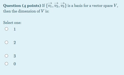 Question (4 points) If {ví, v2, v3} is a basis for a vector space V,
then the dimension of V is:
Select one:
O 1
O 2
3.
