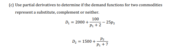 (c) Use partial derivatives to determine if the demand functions for two commodities
represent a substitute, complement or neither.
100
P₁ + 2
D₁ = 2000 +
D₂ = 1500 +
25p₂
P₂
P₁ + 7