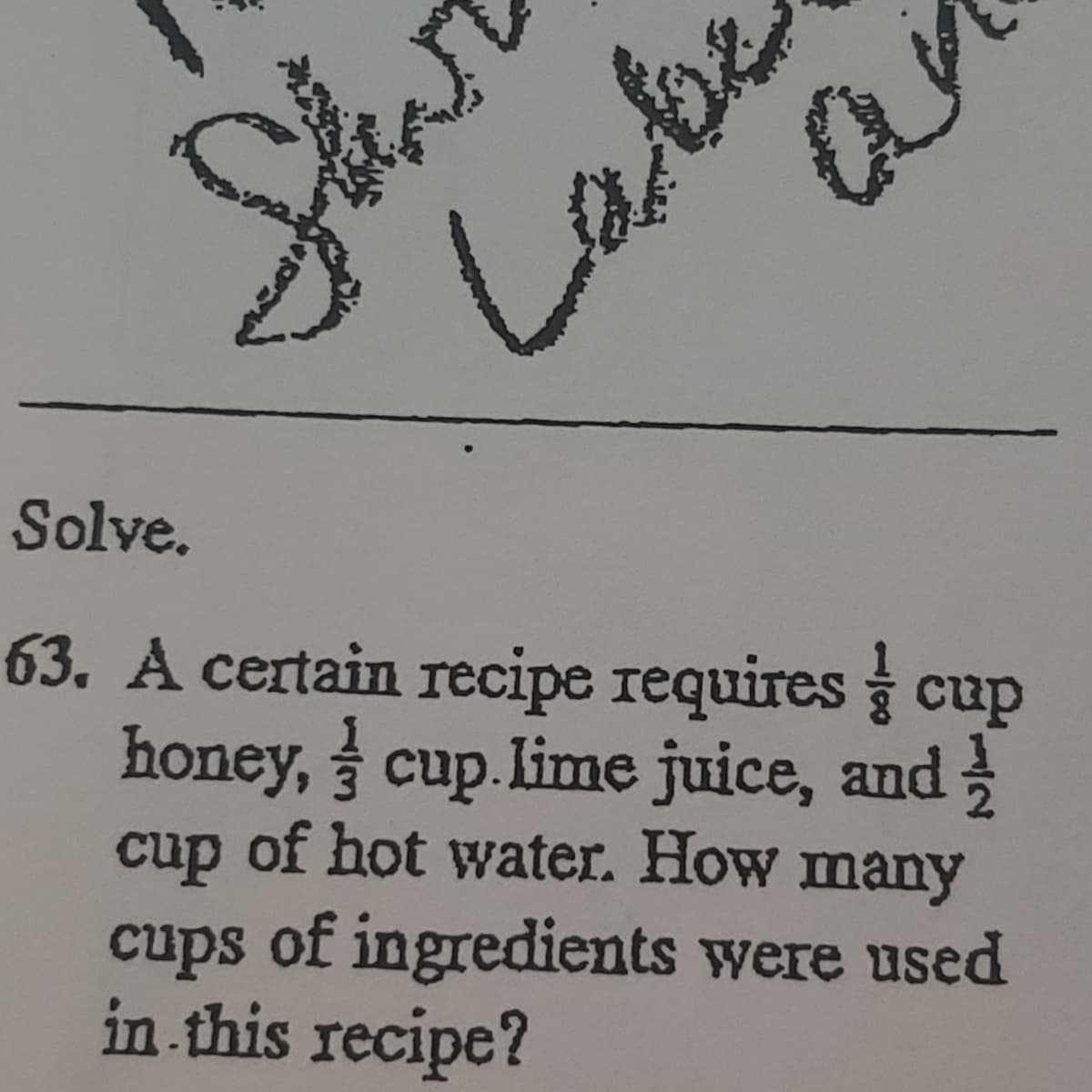 Solve.
63. A certain recipe requires cup
honey, cup.lime juice, and
cup of hot water. How many
cups of ingredients were used
in this recipe?
