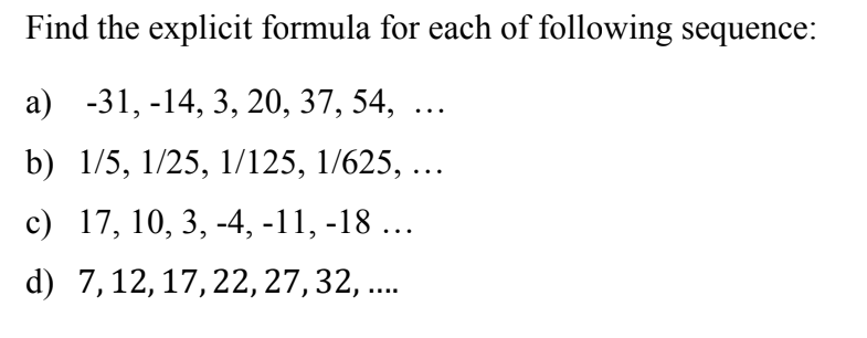 Find the explicit formula for each of following sequence:
а) -31, -14, 3, 20, 37, 54,
b) 1/5, 1/25, 1/125, 1/625, ...
с) 17, 10, 3, -4, -11, -18 ...
d) 7,12, 17, 22, 27,32, ..
....
