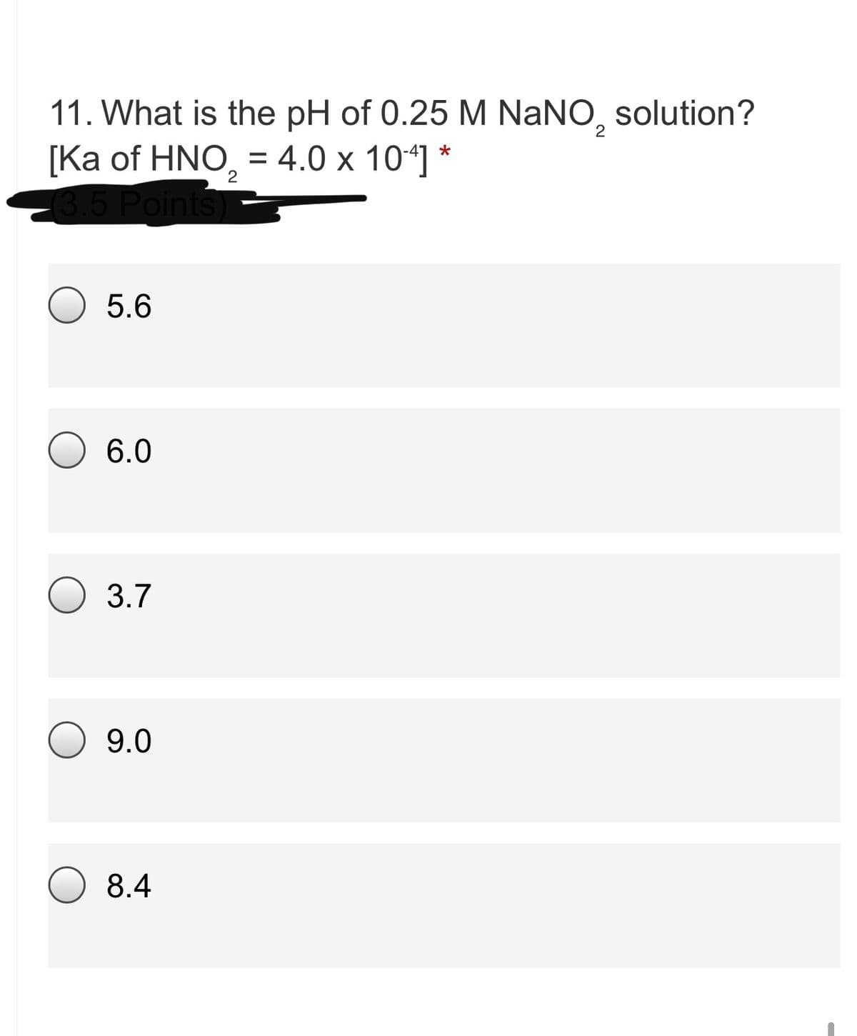 11. What is the pH of 0.25 M NaNO, solution?
[Ka of HNO, = 4.0 x 104]
Points
2
2
5.6
6.0
3.7
9.0
8.4
