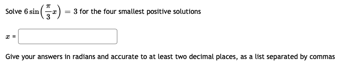 Solve 6 sin (e)
= 3 for the four smallest positive solutions
Give your answers in radians and accurate to at least two decimal places, as a list separated by commas
