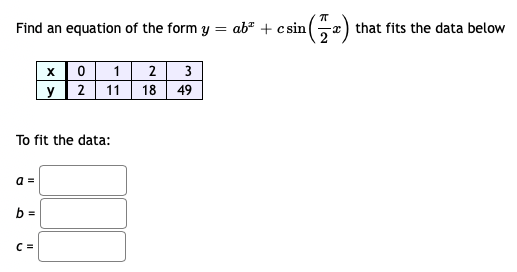 Find an equation of the form y = ab² + csin
Ga) that fits the data below
x0 1 2| 3
y 2 11 18
49
To fit the data:
a =
b =
C =
