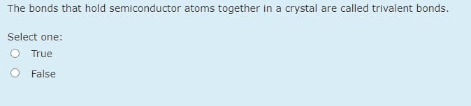 The bonds that hold semiconductor atoms together in a crystal are called trivalent bonds.
Select one:
O True
False
