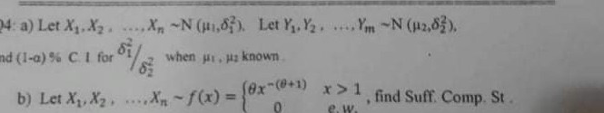 4: a) Let X. X,, X -N (Hi,6). Let Y,, Y2 Ym-N (2.63).
nd (1-a) % CI for oi/
when ui. a known
b) Let X, X2, ..X-f(x) 3D
Sex-(@+1)
x > 1
find Suff. Comp. St.
e. w.
