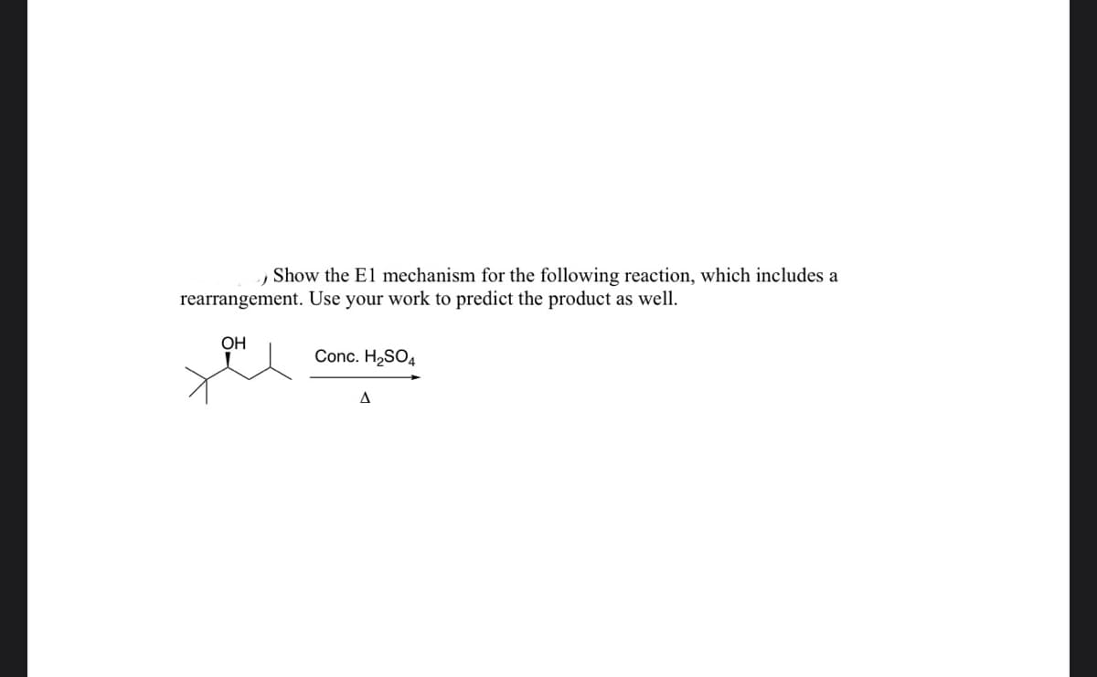 Show the El mechanism for the following reaction, which includes a
rearrangement. Use your work to predict the product as well.
OH
Conc. H2SO4
