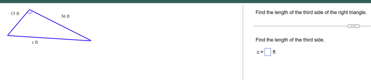 15 ft
c ft
36 ft
Find the length of the third side of the right triangle.
Find the length of the third side.
C=
ft