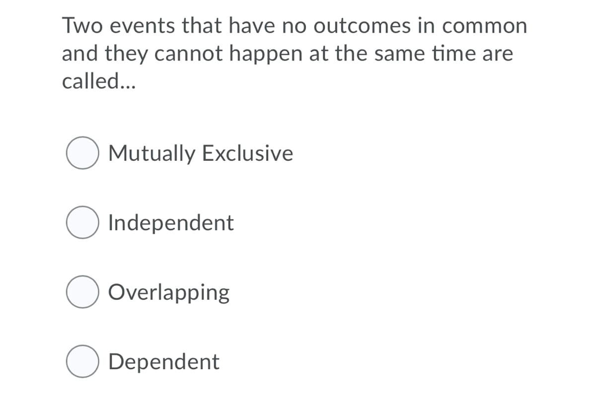 Two events that have no outcomes in common
and they cannot happen at the same time are
called...
Mutually Exclusive
Independent
Overlapping
Dependent
