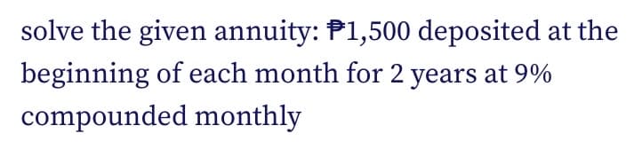 solve the given annuity: P1,500 deposited at the
beginning of each month for 2 years at 9%
compounded monthly
