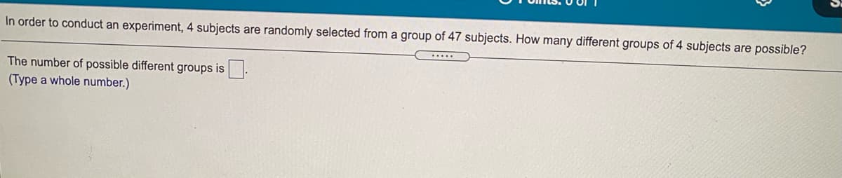 In order to conduct an experiment, 4 subjects are randomly selected from a group of 47 subjects. How many different groups of 4 subjects are possible?
The number of possible different groups is.
(Type a whole number.)
