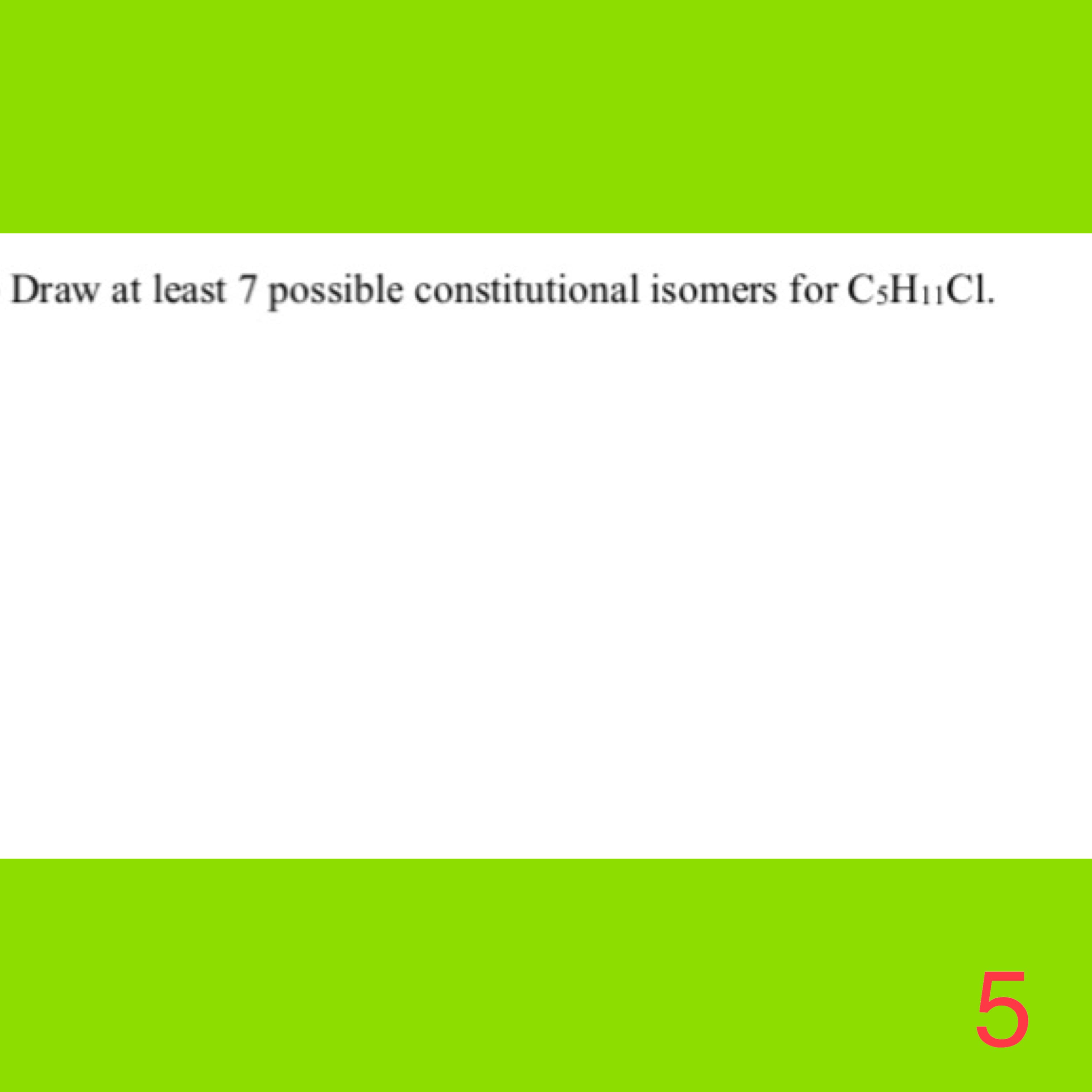 Draw at least 7 possible constitutional isomers for CSH11CI.
