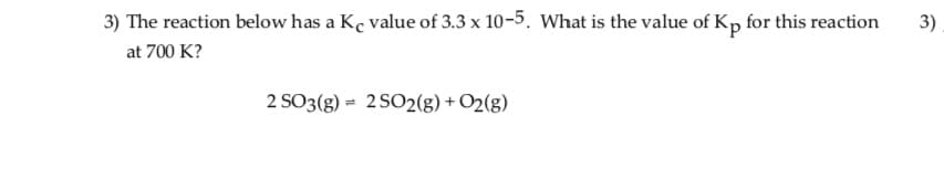 3) The reaction below has a Kc value of 3.3 x 10-5. What is the value of Kp for this reaction
at 700 K?
3)
2 SO3(g) = 2 SO2(g) + O2(g)
