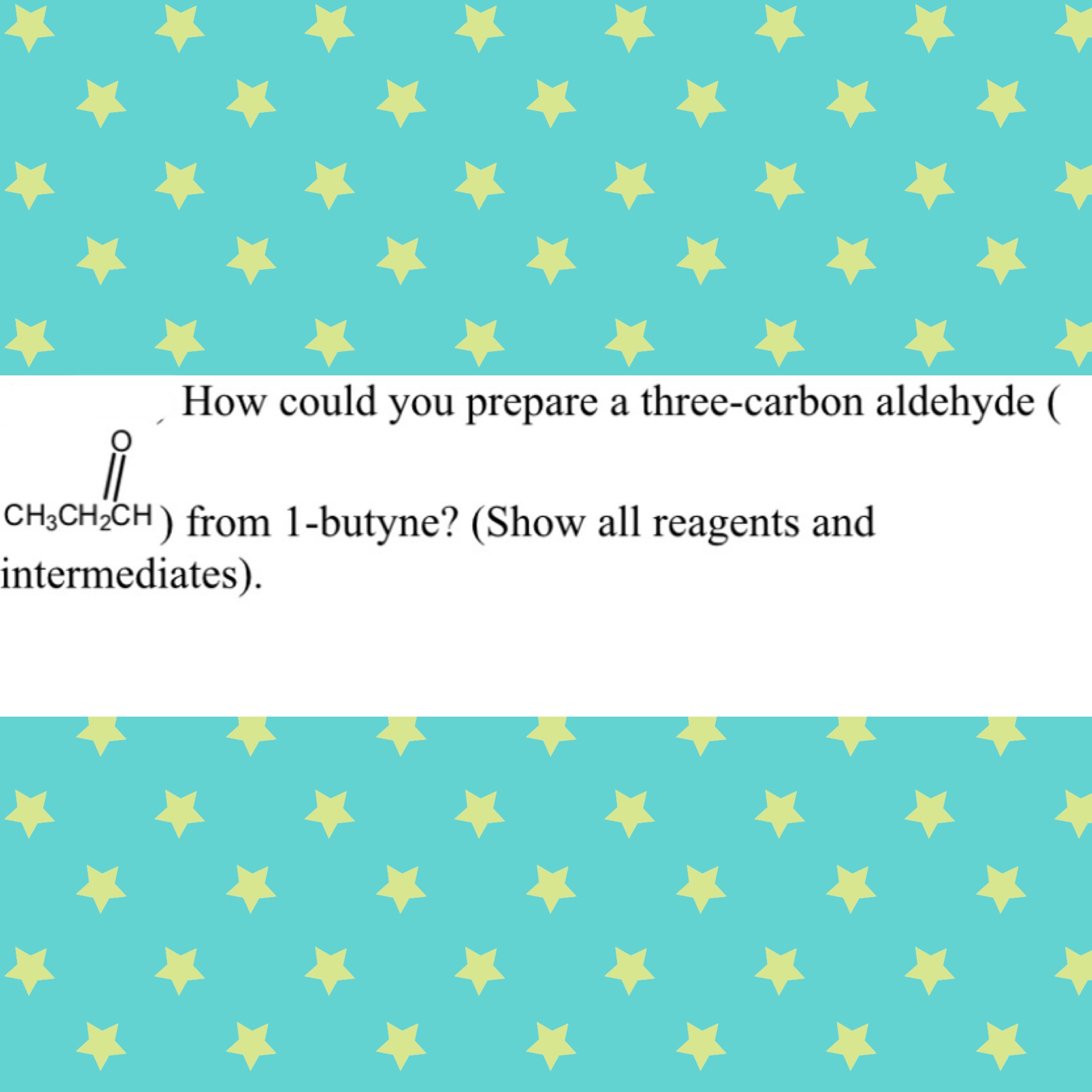 How could you prepare a three-carbon aldehyde (
CH3CH2CH) from 1-butyne? (Show all reagents and
ntermediates).
