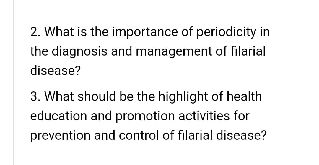 2. What is the importance of periodicity in
the diagnosis and management of filarial
disease?
3. What should be the highlight of health
education and promotion activities for
prevention and control of filarial disease?
