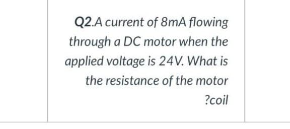 Q2.A current of 8mA flowing
through a DC motor when the
applied voltage is 24V. What is
the resistance of the motor
?coil
