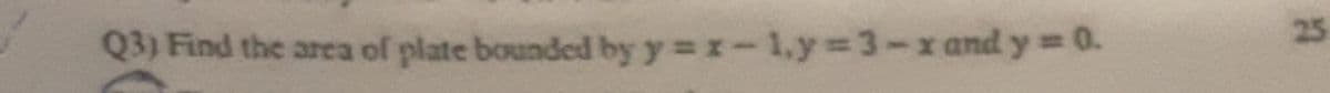 Q3) Find the area of plate bounded by y x-1,y =3-xand y= 0.
%3D
25
