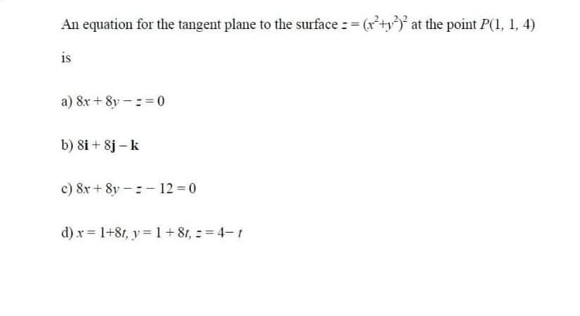 An equation for the tangent plane to the surface (x+y at the point P(1, 1, 4)
is
a) 8x + 8y -:= 0
b) 8i + 8j – k
c) 8x + 8y-- 12 0
d) x = 1+81, y=1+8t, == 4- t
