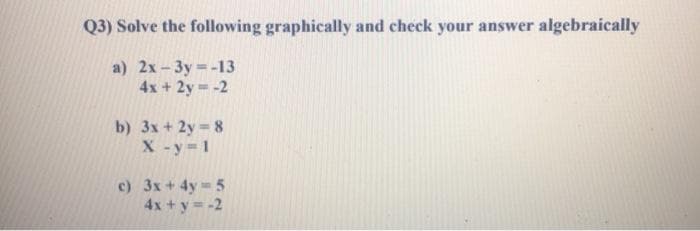 Q3) Solve the following graphically and check your answer algebraically
a) 2x-3y =-13
4x +2y -2
b) 3x + 2y 8
X -y 1
c) 3x+ 4y 5
4x + y= -2
