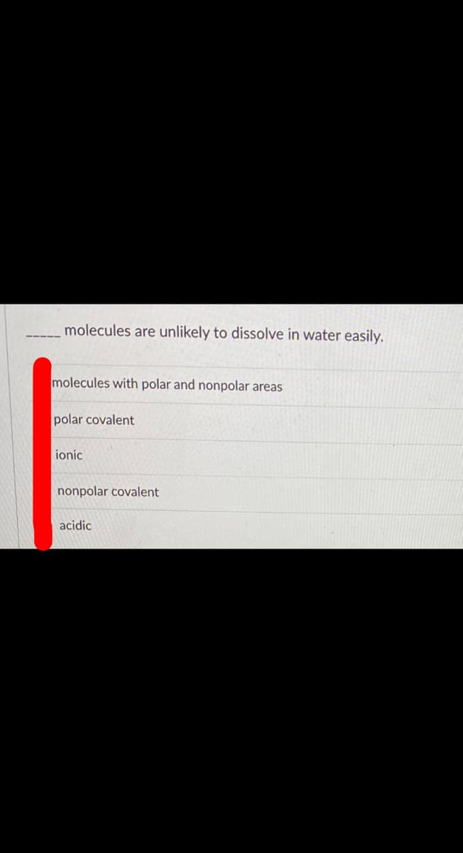 molecules are unlikely to dissolve in water easily.
molecules with polar and nonpolar areas
polar covalent
ionic
nonpolar covalent
acidic
