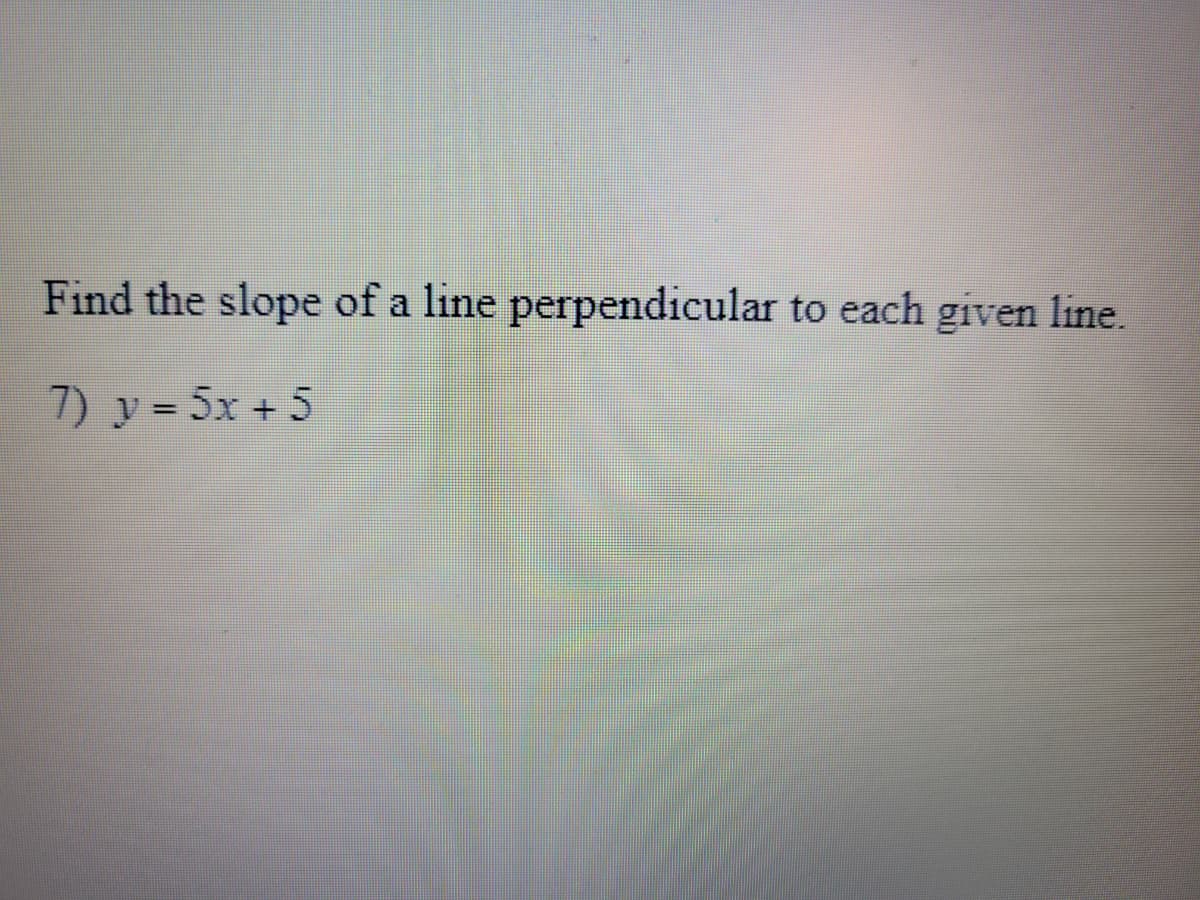 Find the slope of a line perpendicular to each given line.
7) y = 5x + 5
