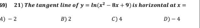 69) 21) The tangent line of y = In(x² – 8x + 9) is horizontal at x =
A) – 2
B) 2
C) 4
D) – 4
