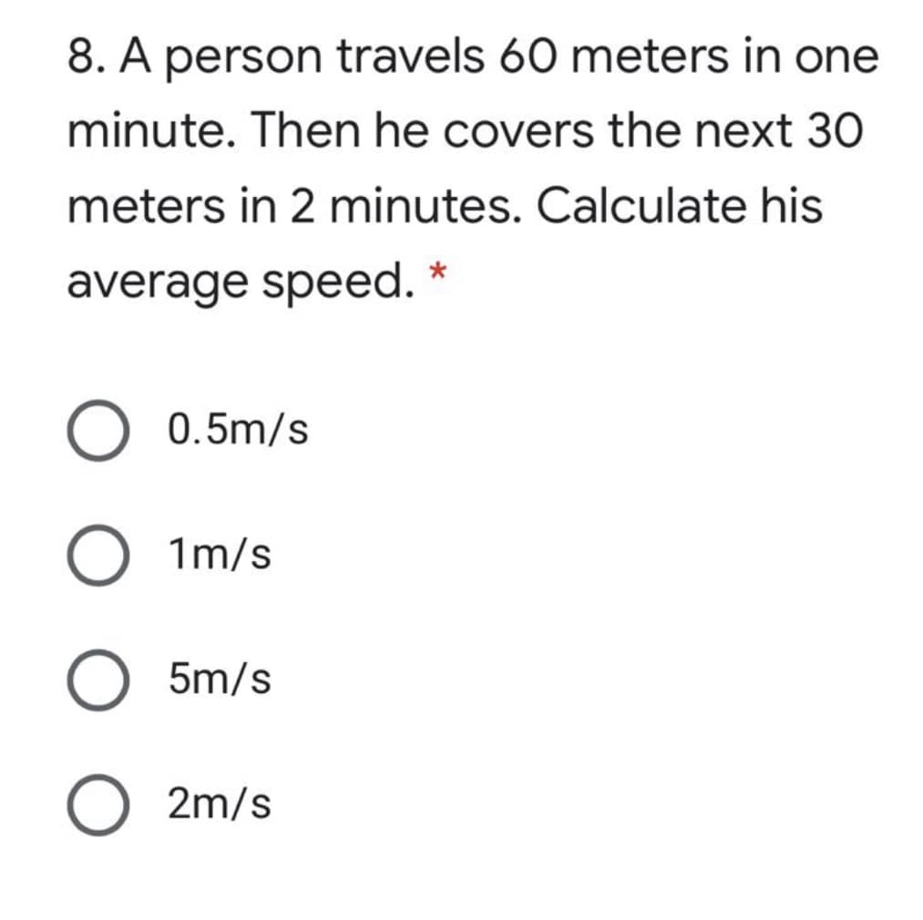 8. A person travels 60 meters in one
minute. Then he covers the next 30
meters in 2 minutes. Calculate his
average speed.
0.5m/s
1m/s
5m/s
2m/s
