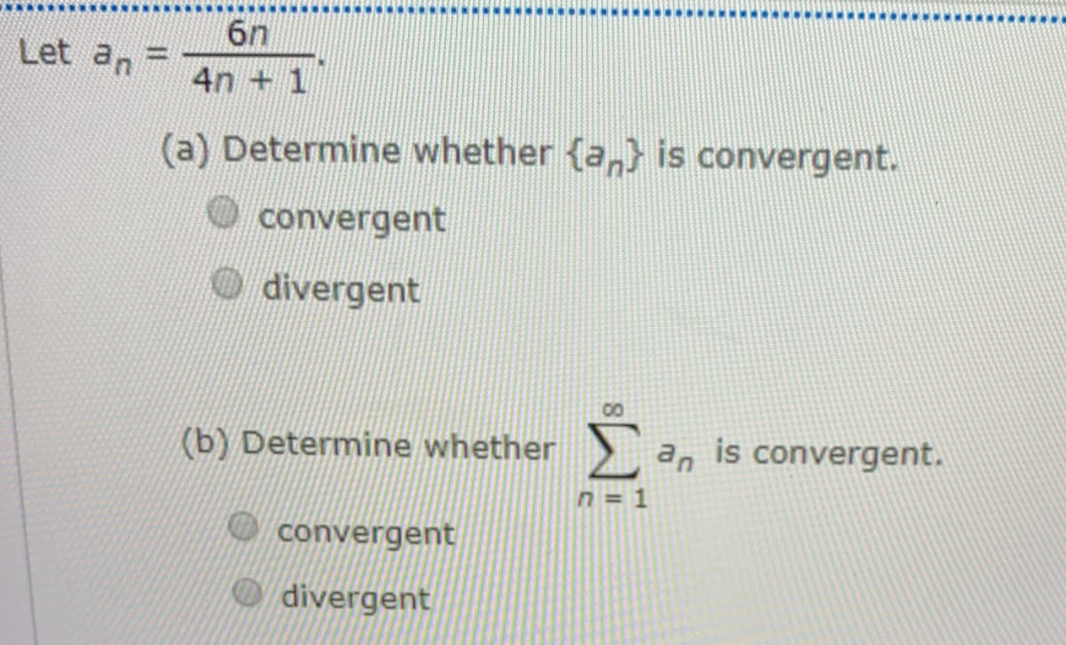 6n
Let an
%3D
4n + 1
(a) Determine whether {a,} is convergent.
convergent
O divergent
00
(b) Determine whether
an is convergent.
n = 1
convergent
O divergent
