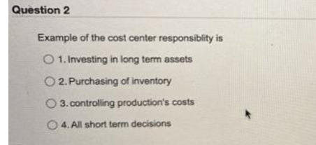 Question 2
Example of the cost center responsiblity is
O 1. Investing in long term assets
O2. Purchasing of inventory
3. controlling production's costs
4.
All short term decisions