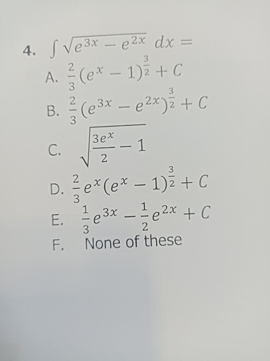 4. S √e³x - e²x dx =
3x
3
2
A. (ex - 1)2 + C
3
3
2
B. ² (e³x - e²x)₂ + C
3
C.
3ex
- 1
√2
2
D. ²/7 e* (ex − 1)² + C
3
E.
F.
3
1
1
3x
2x
¹e³x - ¹e²x + C
е
е
2
None of these