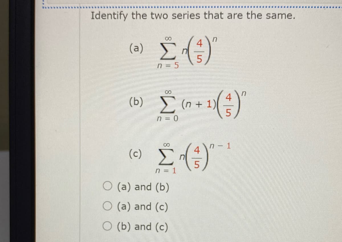 Identify the two series that are the same.
00
4
(a) E
n = 5
00
4
(b) S (n + 1)
5.
n = 0
00
n – 1
4
(c)
n = 1
O (a) and (b)
O (a) and (c)
O (b) and (c)
