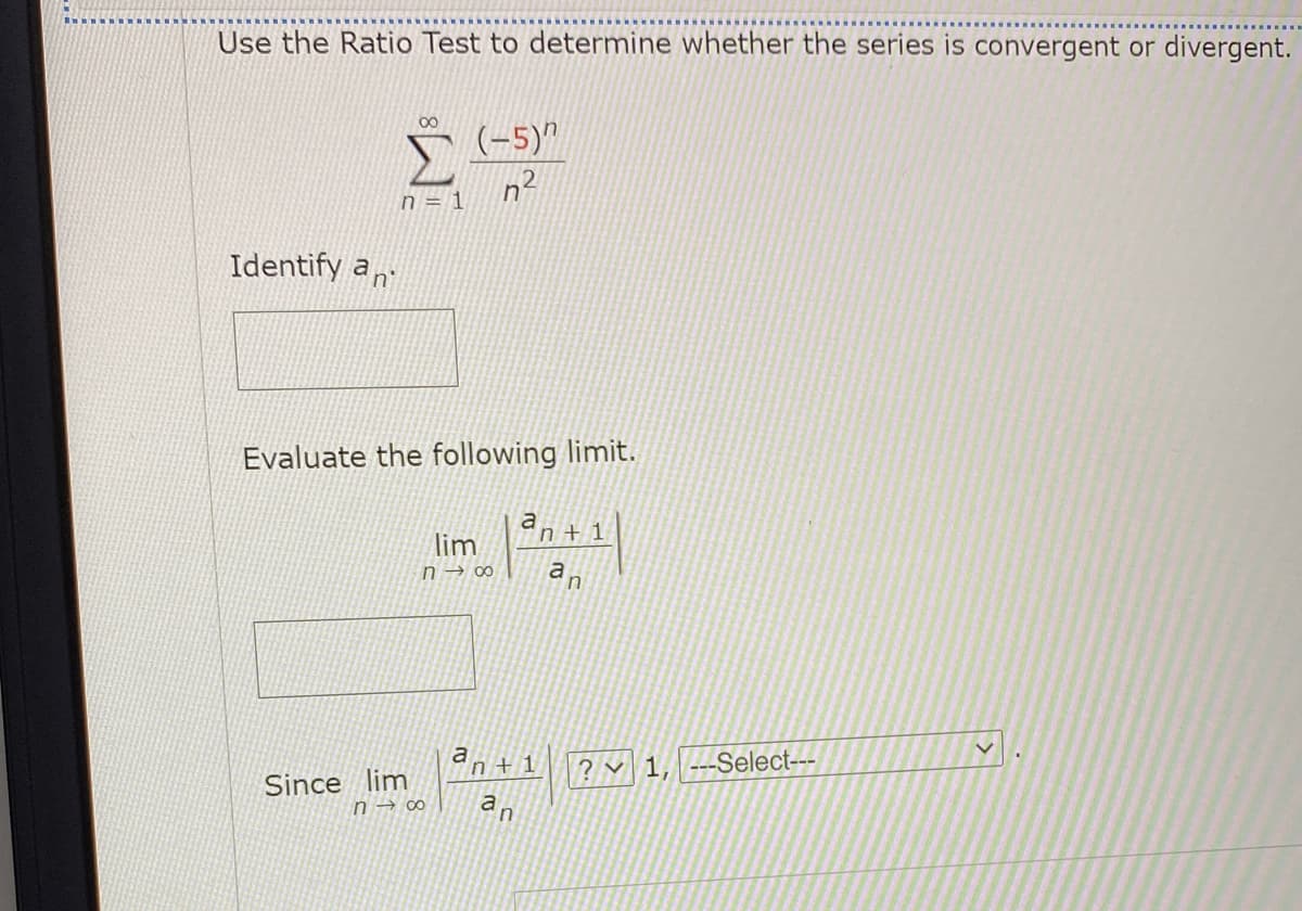 Use the Ratio Test to determine whether the series is convergent or divergent.
Š (-5)"
n2
00
n = 1.
Identify an
Evaluate the following limit.
an+ 1
lim
n → 0
a
an+1
? v 1, ---Select---
Since lim
an
