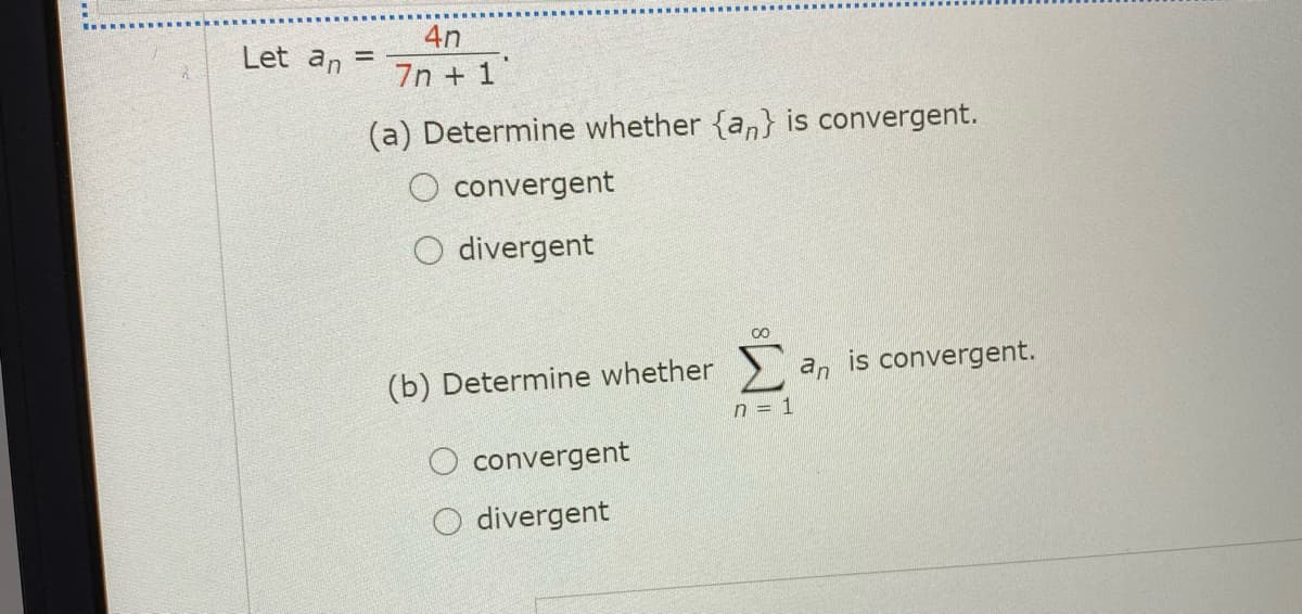 4n
Let an =
7n + 1
(a) Determine whether {a,} is convergent.
convergent
O divergent
00
(b) Determine whether> an
is convergent.
n = 1
convergent
O divergent
