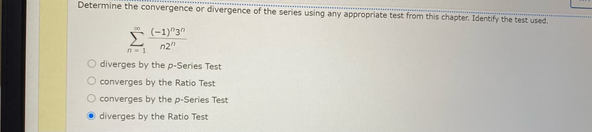 Determine the convergence or divergence of the series using any appropriate test from this chapter. Identify the test used.
(-1)"3"
n2"
n = 1
diverges by the p-Series Test
converges by the Ratio Test
converges by the p-Series Test
O diverges by the Ratio Test
