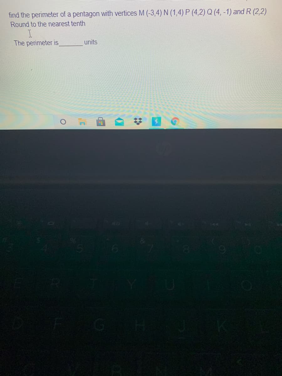 find the perimeter of a pentagon with vertices M (-3,4) N (1,4) P (4,2) Q (4, -1) and R (2,2)
Round to the nearest tenth
The perimeter is
units
