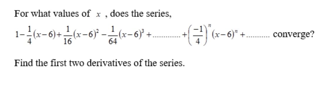 For what values of x , does the series,
+ (9-x)-
-r-6} +
()
1
1- (x-6)+–(x-6)
(x-6)" +.
converge?
+
16
64
Find the first two derivatives of the series.
