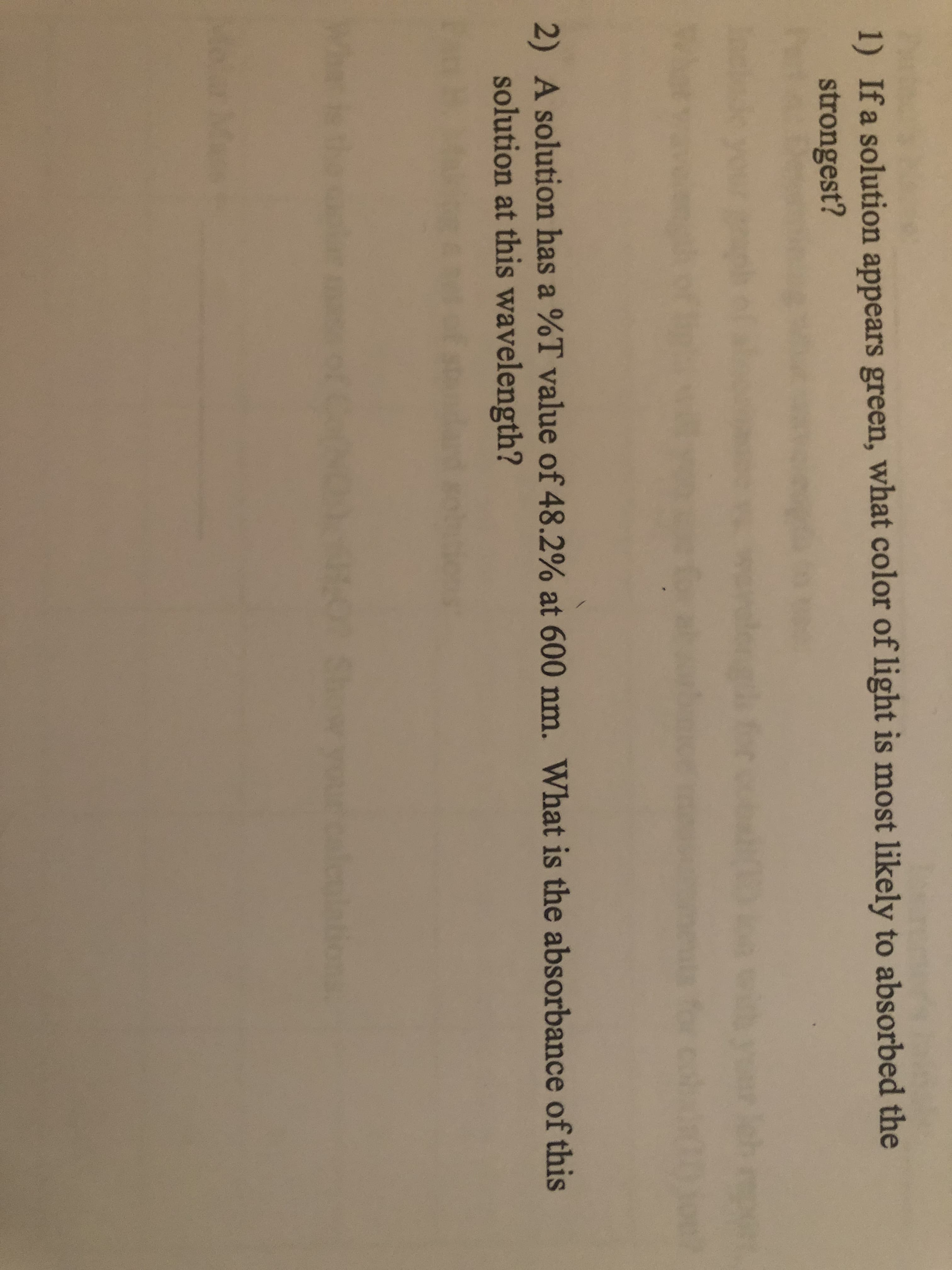 1) Ifa solution appears green, what color of light is most likely to absorbed the
strongest?
2) A solution has a %T value of 48.2% at 600 nm. What is the absorbance of this
solution at this wavelength?
eulations
