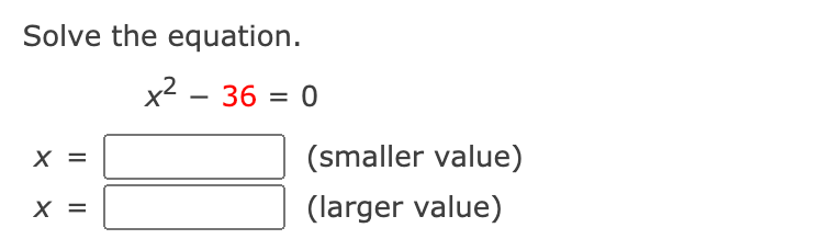 Solve the equation.
x2 - 36 = 0
%3D
(smaller value)
X =
(larger value)
I| ||
