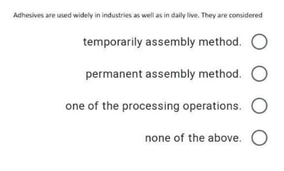 Adhesives are used widely in industries as wll as in daily live. They are considered
temporarily assembly method. O
permanent assembly method.
one of the processing operations.
none of the above. O
