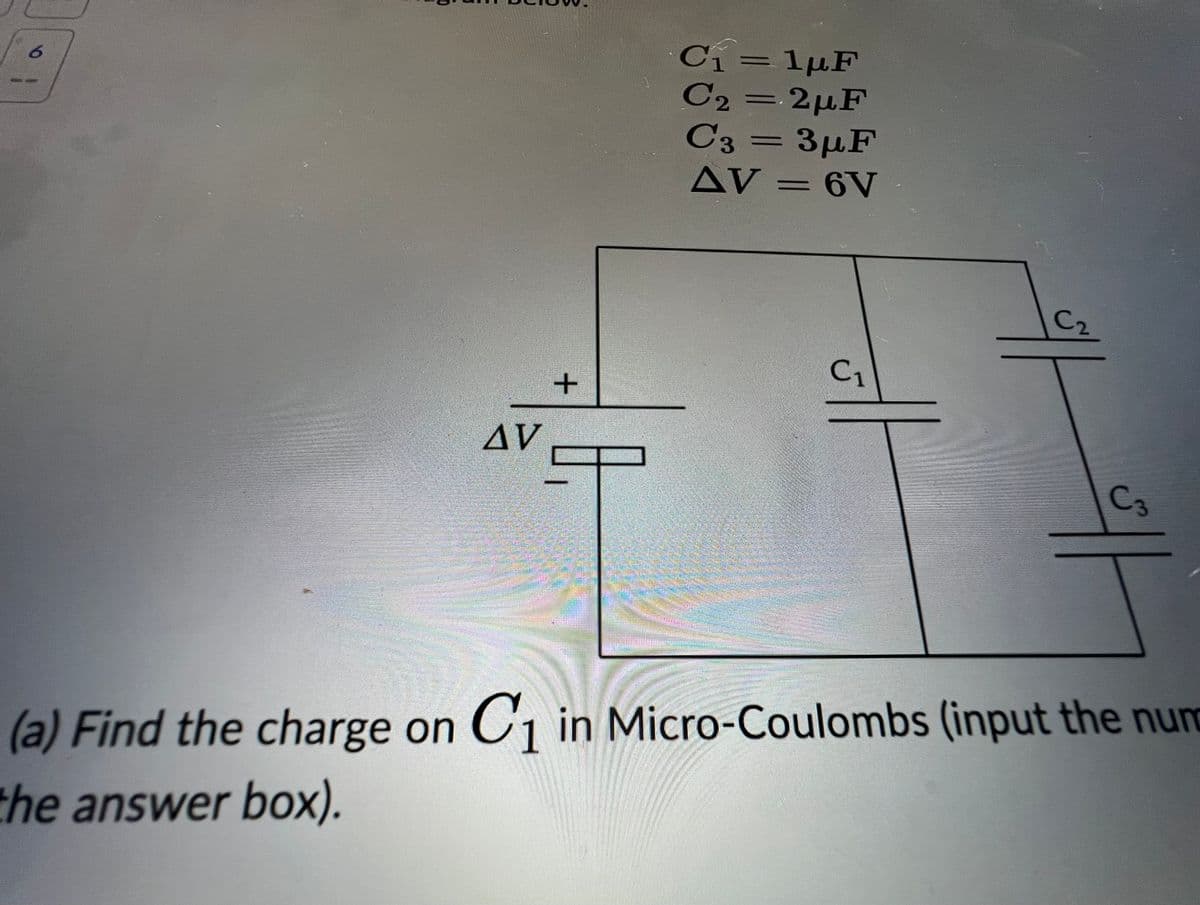 6
AV
+
A₁
C₁=1pF
C₂=2μF
C3 = 3µF
AV = 6V
C₁
C-
C3
(a) Find the charge on C₁ in Micro-Coulombs (input the num
the answer box).
