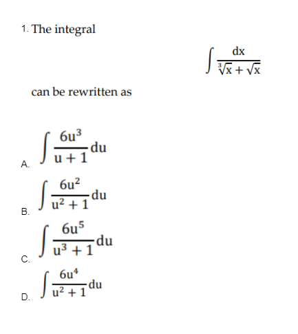 1. The integral
B.
C.
D.
can be rewritten as
6u³
-du
u + 1
6u²
-du
u² + 1
6u5
u³ + 1
6u4
u² + 1
s
124
-du
du
dx
√√√x + √x