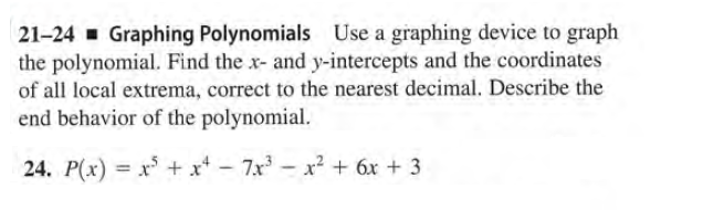 21-24 - Graphing Polynomials Use a graphing device to graph
the polynomial. Find the x- and y-intercepts and the coordinates
of all local extrema, correct to the nearest decimal. Describe the
end behavior of the polynomial.
24. P(x) = x + x* - 7x - x? + 6x + 3
%3D
