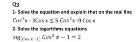 Q3
1- Solve the equation and explain that on the real line
Cos*x- 3Cos x < 5 Cos?x -9 Cos x
2- Solve the logarithms equations
log(Cos x-1)
Cos? x-1 2
