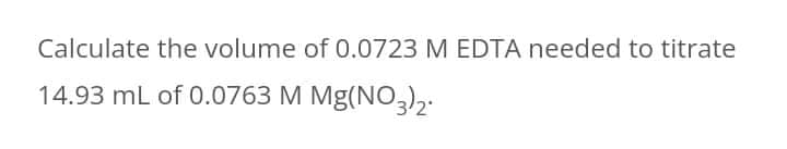 Calculate the volume of 0.0723 M EDTA needed to titrate
14.93 mL of 0.0763 M Mg(NO,),.
